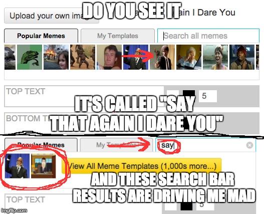 DO YOU SEE IT; IT'S CALLED "SAY THAT AGAIN I DARE YOU"; AND THESE SEARCH BAR RESULTS ARE DRIVING ME MAD | image tagged in imgflip down | made w/ Imgflip meme maker