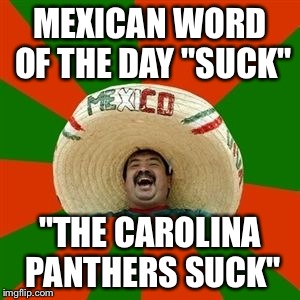 Panthers vs Broncos Superbowl 50   | MEXICAN WORD OF THE DAY
"SUCK"; "THE CAROLINA PANTHERS SUCK" | image tagged in succesful mexican,memes,funny,superbowl 50,latest,so hot right now | made w/ Imgflip meme maker