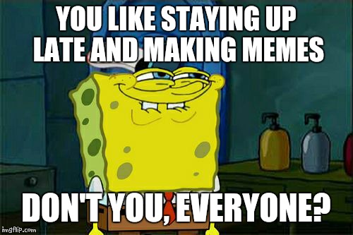 Don't You Squidward Meme | YOU LIKE STAYING UP LATE AND MAKING MEMES; DON'T YOU, EVERYONE? | image tagged in memes,dont you squidward | made w/ Imgflip meme maker