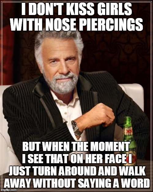 The Most Interesting Man In The World Meme | I DON'T KISS GIRLS WITH NOSE PIERCINGS BUT WHEN THE MOMENT I SEE THAT ON HER FACE I JUST TURN AROUND AND WALK AWAY WITHOUT SAYING A WORD | image tagged in memes,the most interesting man in the world | made w/ Imgflip meme maker