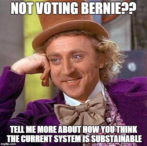 Creepy Condescending Wonka | NOT VOTING BERNIE?? TELL ME MORE ABOUT HOW YOU THINK THE CURRENT SYSTEM IS SUBSTAINABLE | image tagged in memes,creepy condescending wonka | made w/ Imgflip meme maker