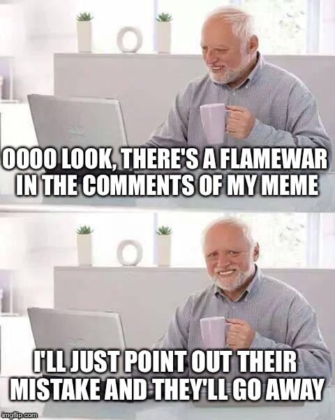 Hide the Pain Harold | OOOO LOOK, THERE'S A FLAMEWAR IN THE COMMENTS OF MY MEME; I'LL JUST POINT OUT THEIR MISTAKE AND THEY'LL GO AWAY | image tagged in memes,hide the pain harold | made w/ Imgflip meme maker