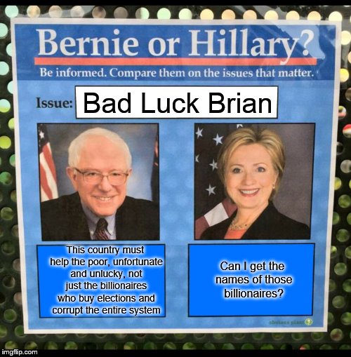 Bernie or Hillary? | Bad Luck Brian; This country must help the poor, unfortunate and unlucky, not just the billionaires who buy elections and corrupt the entire system; Can I get the names of those billionaires? | image tagged in bernie or hillary,memes | made w/ Imgflip meme maker