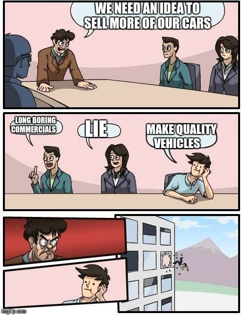 Boardroom Meeting Suggestion | WE NEED AN IDEA TO SELL MORE OF OUR CARS; LONG BORING COMMERCIALS; LIE; MAKE QUALITY VEHICLES | image tagged in memes,boardroom meeting suggestion | made w/ Imgflip meme maker