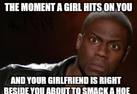 Kevin Hart Meme | THE MOMENT A GIRL HITS ON YOU; AND YOUR GIRLFRIEND IS RIGHT BESIDE YOU ABOUT TO SMACK A HOE | image tagged in memes,kevin hart the hell | made w/ Imgflip meme maker