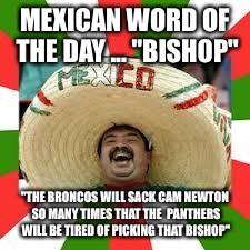 Broncos vs Panthers SuperBowl 50  | MEXICAN WORD OF THE DAY ... "BISHOP"; "THE BRONCOS WILL SACK CAM NEWTON SO MANY TIMES THAT THE  PANTHERS WILL BE TIRED OF PICKING THAT BISHOP" | image tagged in mexican fiesta,superbowl,football,denver broncos,carolina panthers,memes | made w/ Imgflip meme maker