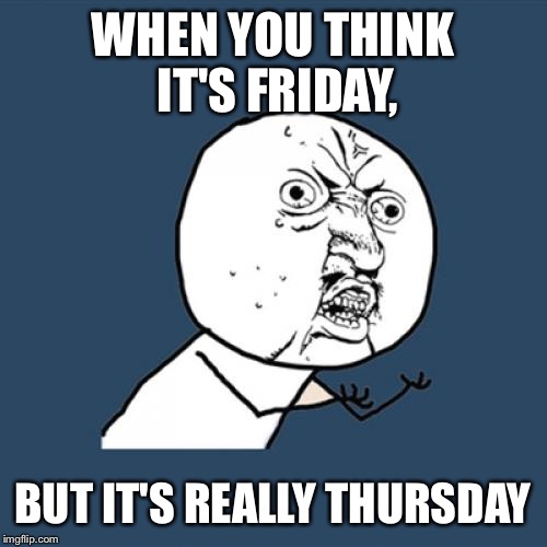 Y U No Meme | WHEN YOU THINK IT'S FRIDAY, BUT IT'S REALLY THURSDAY | image tagged in memes,y u no | made w/ Imgflip meme maker