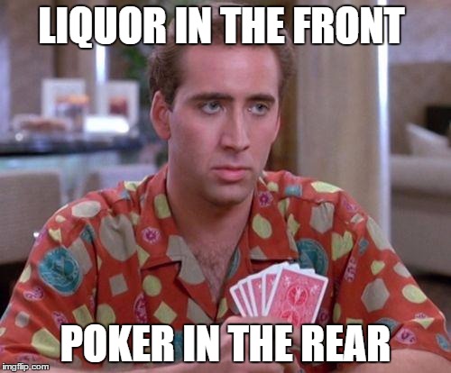 Nick Cage Poker Face | LIQUOR IN THE FRONT; POKER IN THE REAR | image tagged in nick cage poker face | made w/ Imgflip meme maker