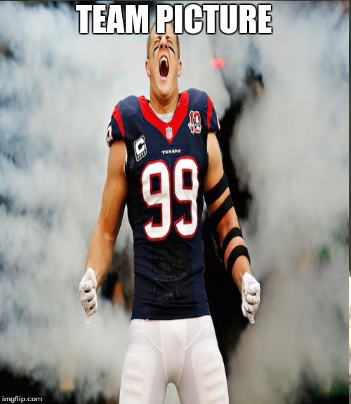 TEAM PICTURE | image tagged in jj watt | made w/ Imgflip meme maker