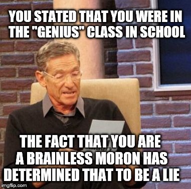 Maury Lie Detector Meme | YOU STATED THAT YOU WERE IN THE "GENIUS" CLASS IN SCHOOL; THE FACT THAT YOU ARE A BRAINLESS MORON HAS DETERMINED THAT TO BE A LIE | image tagged in memes,maury lie detector | made w/ Imgflip meme maker