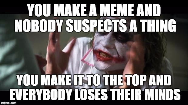 And everybody loses their minds | YOU MAKE A MEME AND NOBODY SUSPECTS A THING; YOU MAKE IT TO THE TOP AND EVERYBODY LOSES THEIR MINDS | image tagged in memes,and everybody loses their minds | made w/ Imgflip meme maker
