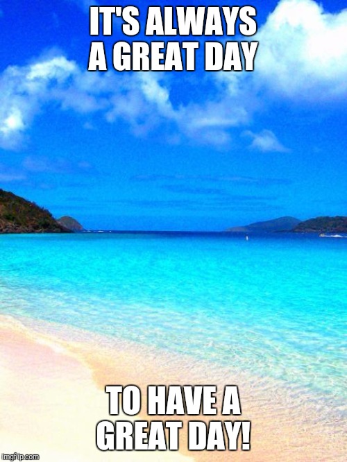 beach | IT'S ALWAYS A GREAT DAY; TO HAVE A GREAT DAY! | image tagged in beach | made w/ Imgflip meme maker