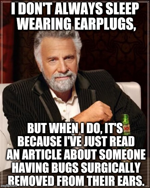 The Most Interesting Man In The World Meme | I DON'T ALWAYS SLEEP WEARING EARPLUGS, BUT WHEN I DO, IT'S BECAUSE I'VE JUST READ AN ARTICLE ABOUT SOMEONE HAVING BUGS SURGICALLY REMOVED FROM THEIR EARS. | image tagged in memes,the most interesting man in the world | made w/ Imgflip meme maker
