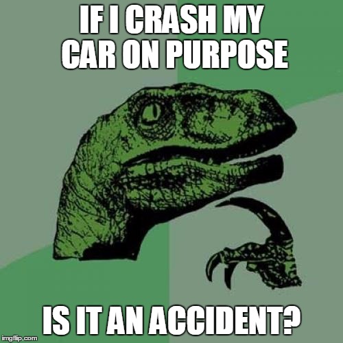 is it? | IF I CRASH MY CAR ON PURPOSE; IS IT AN ACCIDENT? | image tagged in memes,philosoraptor | made w/ Imgflip meme maker