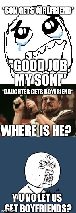 Dad problem :( | *SON GETS GIRLFRIEND*; "GOOD JOB, MY SON!"; *DAUGHTER GETS BOYFRIEND*; WHERE IS HE? Y U NO LET US GET BOYFRIENDS? | image tagged in memes,funny | made w/ Imgflip meme maker