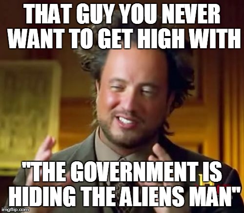 Ancient Aliens Meme | THAT GUY YOU NEVER WANT TO GET HIGH WITH; "THE GOVERNMENT IS HIDING THE ALIENS MAN" | image tagged in memes,ancient aliens | made w/ Imgflip meme maker