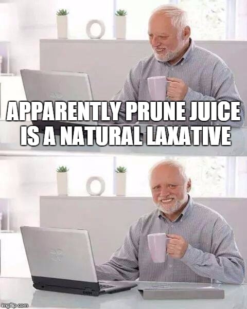 Hide the Pain Harold Meme | APPARENTLY PRUNE JUICE IS A NATURAL LAXATIVE | image tagged in memes,hide the pain harold | made w/ Imgflip meme maker
