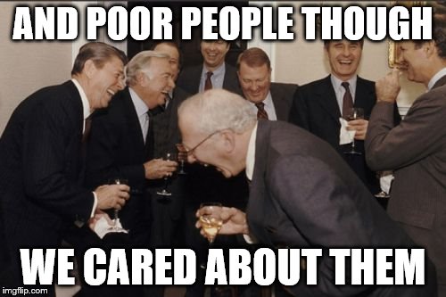 Laughing Men In Suits Meme | AND POOR PEOPLE THOUGH; WE CARED ABOUT THEM | image tagged in memes,laughing men in suits | made w/ Imgflip meme maker