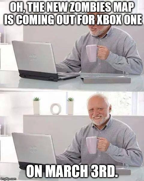 WTF Treyarch?!?!? Why is the DLC coming out a month earlier for PS4? | OH, THE NEW ZOMBIES MAP IS COMING OUT FOR XBOX ONE; ON MARCH 3RD. | image tagged in memes,hide the pain harold | made w/ Imgflip meme maker