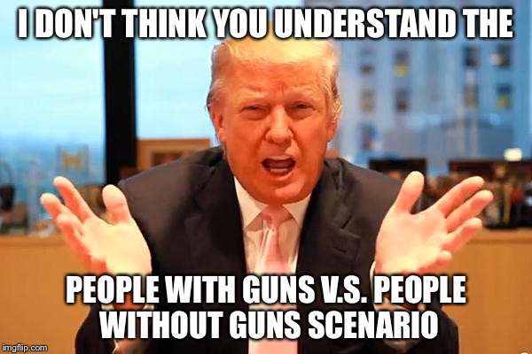 I DON'T THINK YOU UNDERSTAND THE PEOPLE WITH GUNS V.S. PEOPLE WITHOUT GUNS SCENARIO | made w/ Imgflip meme maker