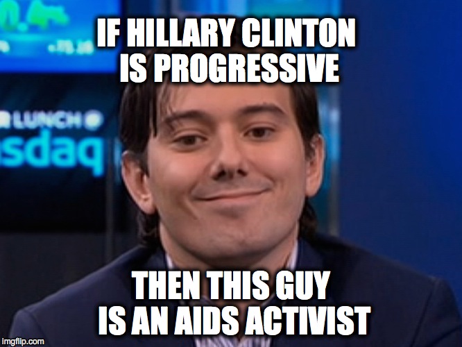 IF HILLARY CLINTON IS PROGRESSIVE; THEN THIS GUY IS AN AIDS ACTIVIST | image tagged in hillary clinton,martin shkreli,bernie sanders | made w/ Imgflip meme maker