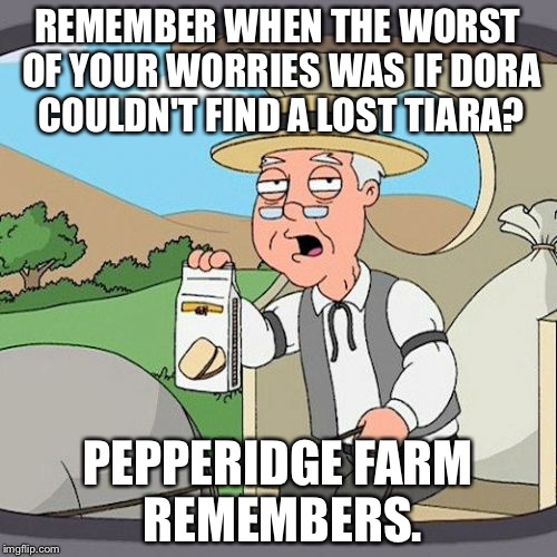 Pepperidge Farm Remembers | REMEMBER WHEN THE WORST OF YOUR WORRIES WAS IF DORA COULDN'T FIND A LOST TIARA? PEPPERIDGE FARM REMEMBERS. | image tagged in memes,pepperidge farm remembers | made w/ Imgflip meme maker