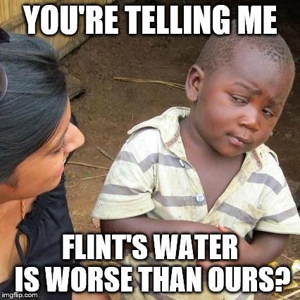 Third World Skeptical Kid | YOU'RE TELLING ME; FLINT'S WATER IS WORSE THAN OURS? | image tagged in memes,third world skeptical kid | made w/ Imgflip meme maker
