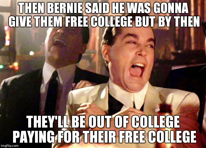 Good Fellas Hilarious Meme | THEN BERNIE SAID HE WAS GONNA GIVE THEM FREE COLLEGE BUT BY THEN; THEY'LL BE OUT OF COLLEGE PAYING FOR THEIR FREE COLLEGE | image tagged in memes,good fellas hilarious,feel the bern,bernie sanders | made w/ Imgflip meme maker