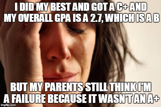First World Student Problems | I DID MY BEST AND GOT A C+ AND MY OVERALL GPA IS A 2.7, WHICH IS A B; BUT MY PARENTS STILL THINK I'M A FAILURE BECAUSE IT WASN'T AN A+ | image tagged in memes,first world problems | made w/ Imgflip meme maker