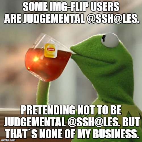 But That's None Of My Business | SOME IMG-FLIP USERS ARE JUDGEMENTAL @SSH@LES. PRETENDING NOT TO BE JUDGEMENTAL @SSH@LES. BUT THAT`S NONE OF MY BUSINESS. | image tagged in memes,but thats none of my business,kermit the frog | made w/ Imgflip meme maker