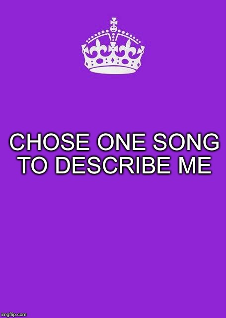 Keep Calm And Carry On Purple | CHOSE ONE SONG TO DESCRIBE ME | image tagged in memes,keep calm and carry on purple | made w/ Imgflip meme maker