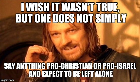 One Does Not Simply Meme | I WISH IT WASN'T TRUE, BUT ONE DOES NOT SIMPLY SAY ANYTHING PRO-CHRISTIAN OR PRO-ISRAEL AND EXPECT TO BE LEFT ALONE | image tagged in memes,one does not simply | made w/ Imgflip meme maker
