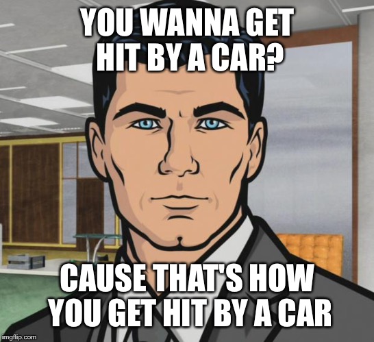 Archer Meme | YOU WANNA GET HIT BY A CAR? CAUSE THAT'S HOW YOU GET HIT BY A CAR | image tagged in memes,archer,AdviceAnimals | made w/ Imgflip meme maker