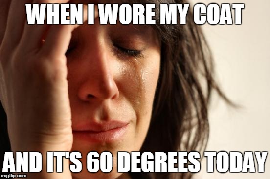 I Should of wore my jacket | WHEN I WORE MY COAT; AND IT'S 60 DEGREES TODAY | image tagged in memes,first world problems | made w/ Imgflip meme maker