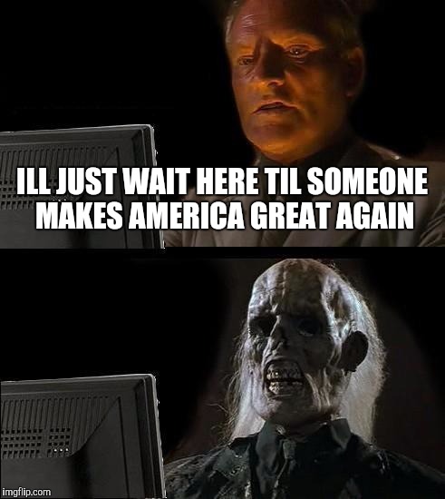 I'll Just Wait Here | ILL JUST WAIT HERE TIL SOMEONE MAKES AMERICA GREAT AGAIN | image tagged in memes,ill just wait here | made w/ Imgflip meme maker