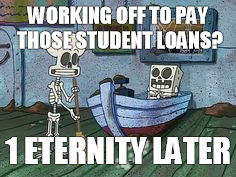 Working off Student Loans | WORKING OFF TO PAY THOSE STUDENT LOANS? 1 ETERNITY LATER | image tagged in student loans,spongebob | made w/ Imgflip meme maker