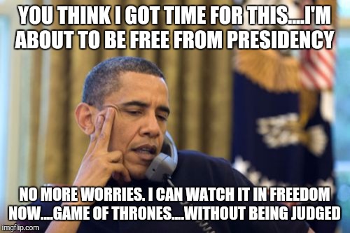No I Can't Obama | YOU THINK I GOT TIME FOR THIS....I'M ABOUT TO BE FREE FROM PRESIDENCY; NO MORE WORRIES. I CAN WATCH IT IN FREEDOM NOW....GAME OF THRONES....WITHOUT BEING JUDGED | image tagged in memes,no i cant obama | made w/ Imgflip meme maker