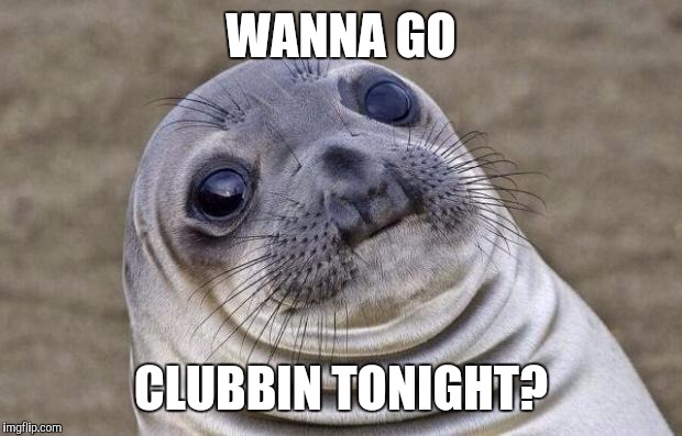 Awkward Moment Sealion | WANNA GO; CLUBBIN TONIGHT? | image tagged in memes,awkward moment sealion | made w/ Imgflip meme maker