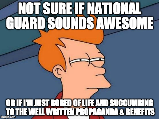 Futurama Fry | NOT SURE IF NATIONAL GUARD SOUNDS AWESOME; OR IF I'M JUST BORED OF LIFE AND SUCCUMBING TO THE WELL WRITTEN PROPAGANDA & BENEFITS | image tagged in memes,futurama fry | made w/ Imgflip meme maker
