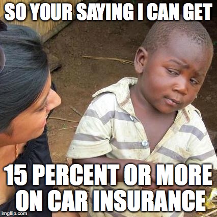 Third World Skeptical Kid | SO YOUR SAYING I CAN GET; 15 PERCENT OR MORE ON CAR INSURANCE | image tagged in memes,third world skeptical kid | made w/ Imgflip meme maker