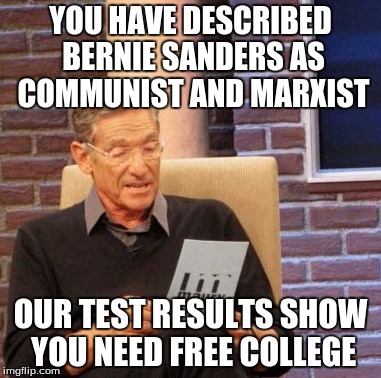you need free college | YOU HAVE DESCRIBED BERNIE SANDERS AS COMMUNIST AND MARXIST; OUR TEST RESULTS SHOW YOU NEED FREE COLLEGE | image tagged in memes,maury lie detector,bernie sanders,socialism,college,liberal | made w/ Imgflip meme maker