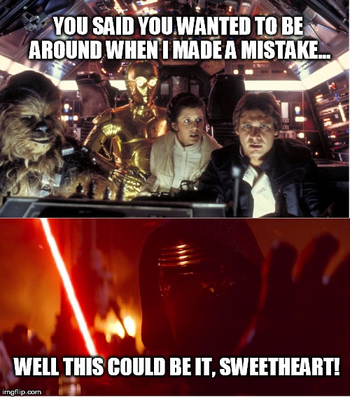 YOU SAID YOU WANTED TO BE AROUND WHEN I MADE A MISTAKE... WELL THIS COULD BE IT, SWEETHEART! | image tagged in kylo ren,star wars,han solo,the force awakens | made w/ Imgflip meme maker
