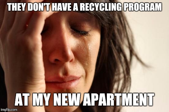 First World Problems | THEY DON'T HAVE A RECYCLING PROGRAM; AT MY NEW APARTMENT | image tagged in memes,first world problems | made w/ Imgflip meme maker
