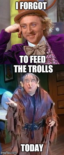Feed the trolls | I FORGOT; TO FEED THE TROLLS; TODAY | image tagged in troll,funny memes,willy wonka,donald trump,hilary clinton,bernie sanders | made w/ Imgflip meme maker