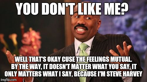 Steve Harvey Meme | YOU DON'T LIKE ME? WELL THAT'S OKAY CUSE THE FEELINGS MUTUAL. BY THE WAY, IT DOESN'T MATTER WHAT YOU SAY, IT ONLY MATTERS WHAT I SAY, BECAUSE I'M STEVE HARVEY | image tagged in memes,steve harvey | made w/ Imgflip meme maker