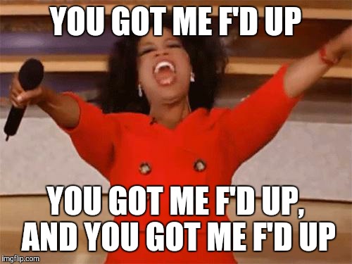oprah | YOU GOT ME F'D UP; YOU GOT ME F'D UP, AND YOU GOT ME F'D UP | image tagged in oprah | made w/ Imgflip meme maker