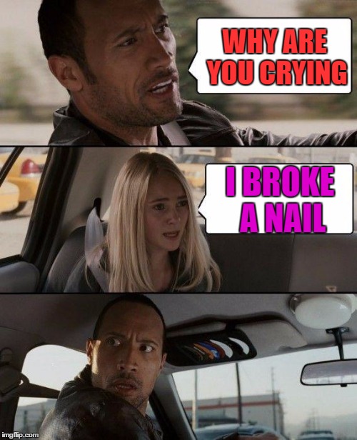 The Rock Driving Meme | WHY ARE YOU CRYING; I BROKE A NAIL | image tagged in memes,the rock driving | made w/ Imgflip meme maker