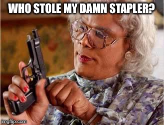 Madea with Gun | WHO STOLE MY DAMN STAPLER? | image tagged in madea with gun | made w/ Imgflip meme maker