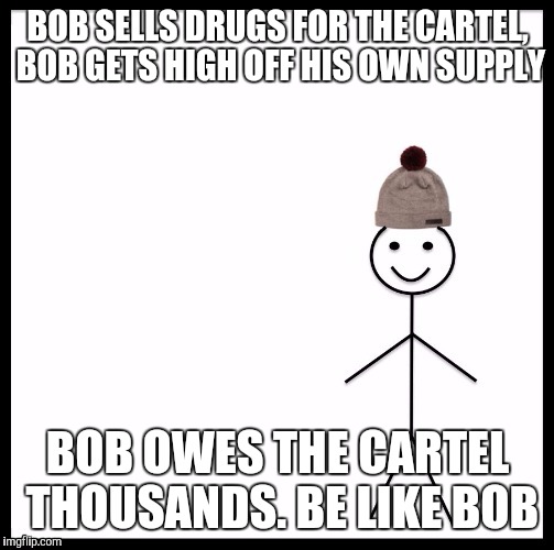 BOB SELLS DRUGS FOR THE CARTEL, BOB GETS HIGH OFF HIS OWN SUPPLY BOB OWES THE CARTEL THOUSANDS. BE LIKE BOB | made w/ Imgflip meme maker