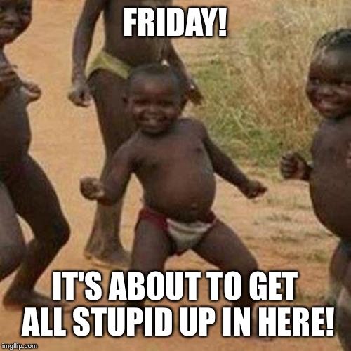 Third World Success Kid | FRIDAY! IT'S ABOUT TO GET ALL STUPID UP IN HERE! | image tagged in memes,third world success kid | made w/ Imgflip meme maker